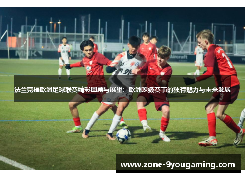 法兰克福欧洲足球联赛精彩回顾与展望：欧洲顶级赛事的独特魅力与未来发展