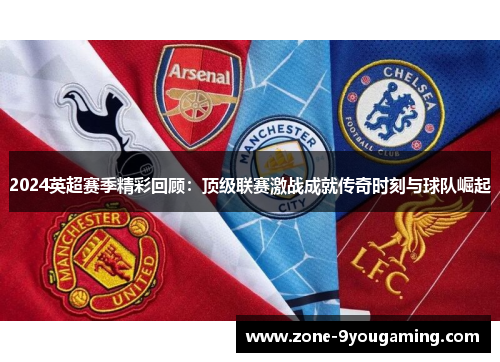 2024英超赛季精彩回顾：顶级联赛激战成就传奇时刻与球队崛起