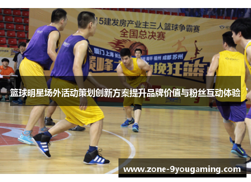 篮球明星场外活动策划创新方案提升品牌价值与粉丝互动体验