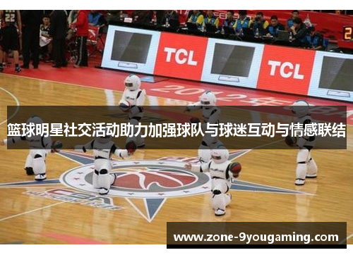 篮球明星社交活动助力加强球队与球迷互动与情感联结 篮球明星社交活动助力加强球队与球迷互动与情感联结
