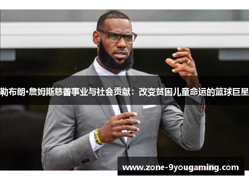 勒布朗·詹姆斯慈善事业与社会贡献：改变贫困儿童命运的篮球巨星