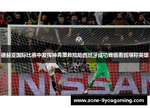 德赫亚国际比赛中发挥神勇屡救险助西班牙成功晋级表现堪称英雄