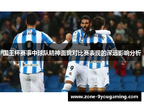 国王杯赛事中球队精神面貌对比赛表现的深远影响分析