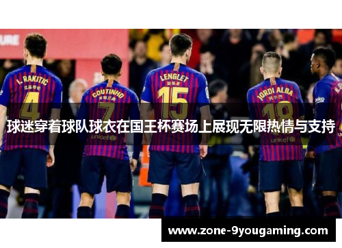 球迷穿着球队球衣在国王杯赛场上展现无限热情与支持