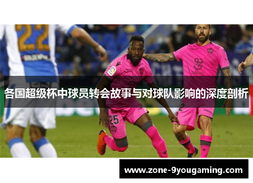 各国超级杯中球员转会故事与对球队影响的深度剖析