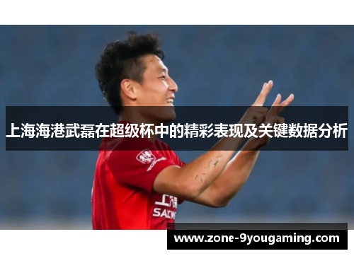 上海海港武磊在超级杯中的精彩表现及关键数据分析 上海海港武磊在超级杯中的精彩表现及关键数据分析