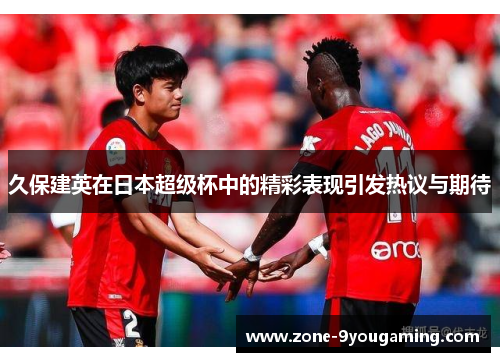 久保建英在日本超级杯中的精彩表现引发热议与期待