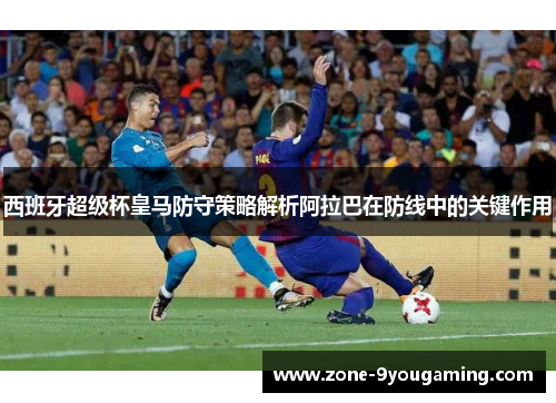 西班牙超级杯皇马防守策略解析阿拉巴在防线中的关键作用