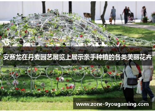 安赛龙在丹麦园艺展览上展示亲手种植的各类美丽花卉