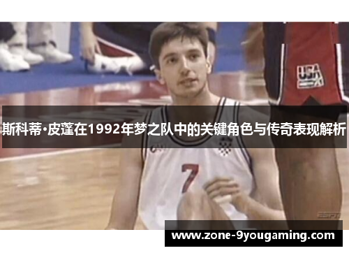 斯科蒂·皮蓬在1992年梦之队中的关键角色与传奇表现解析