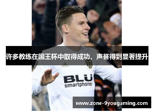 许多教练在国王杯中取得成功,声誉得到显著提升 许多教练在国王杯中取得成功,声誉得到显著提升