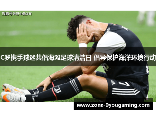 C罗携手球迷共倡海滩足球清洁日 倡导保护海洋环境行动