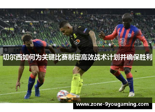 切尔西如何为关键比赛制定高效战术计划并确保胜利