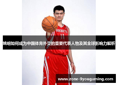 姚明如何成为中国体育外交的重要代表人物及其全球影响力解析 姚明如何成为中国体育外交的重要代表人物及其全球影响力解析