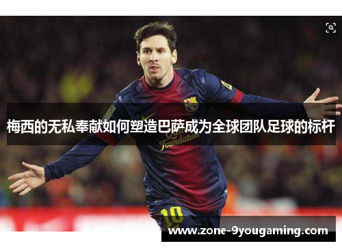 梅西的无私奉献如何塑造巴萨成为全球团队足球的标杆