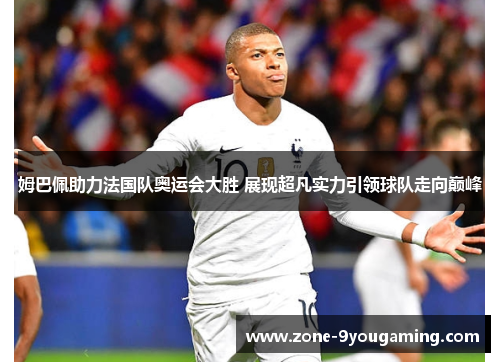 姆巴佩助力法国队奥运会大胜 展现超凡实力引领球队走向巅峰