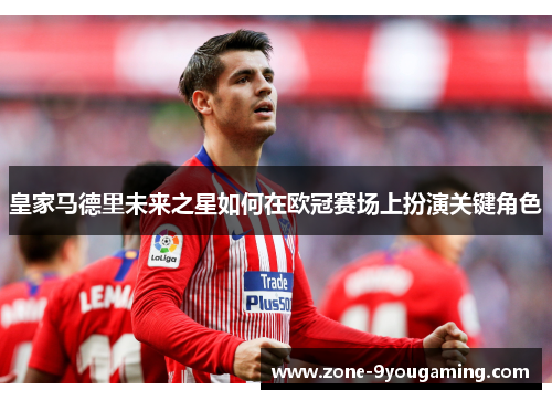 皇家马德里未来之星如何在欧冠赛场上扮演关键角色