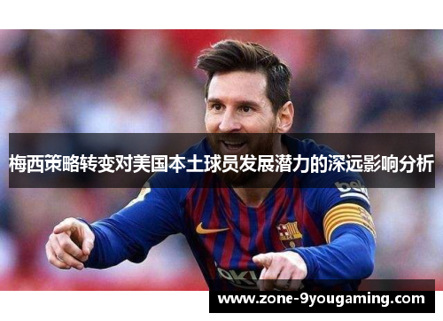 梅西策略转变对美国本土球员发展潜力的深远影响分析 梅西策略转变对美国本土球员发展潜力的深远影响分析