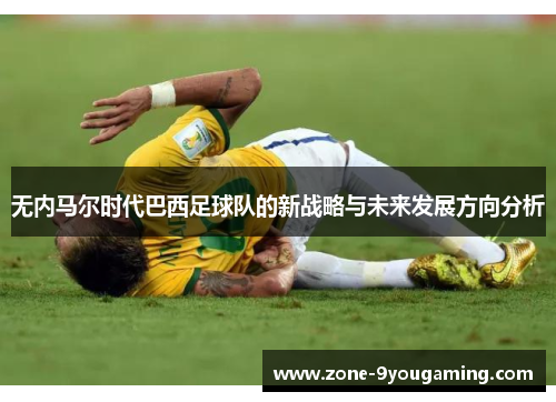 无内马尔时代巴西足球队的新战略与未来发展方向分析 无内马尔时代巴西足球队的新战略与未来发展方向分析