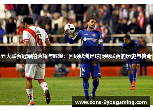 五大联赛冠军的荣耀与辉煌：回顾欧洲足球顶级联赛的历史与传奇