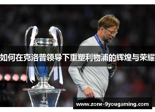 如何在克洛普领导下重塑利物浦的辉煌与荣耀