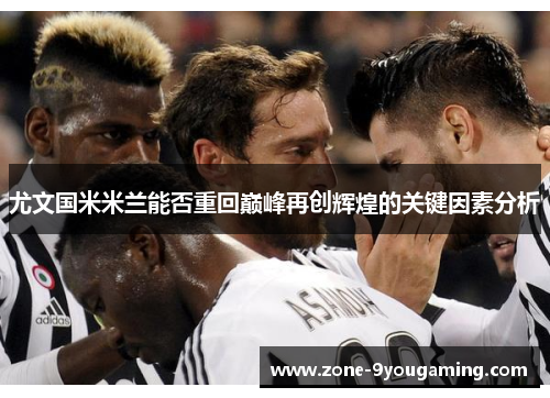 尤文国米米兰能否重回巅峰再创辉煌的关键因素分析 尤文国米米兰能否重回巅峰再创辉煌的关键因素分析