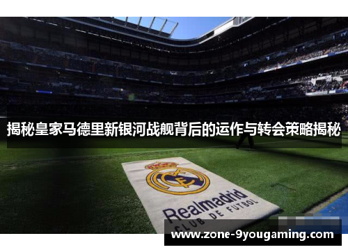 揭秘皇家马德里新银河战舰背后的运作与转会策略揭秘