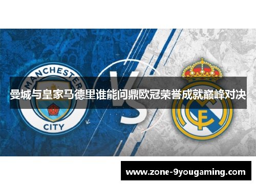 曼城与皇家马德里谁能问鼎欧冠荣誉成就巅峰对决