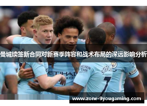 曼城续签新合同对新赛季阵容和战术布局的深远影响分析