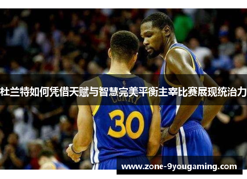 杜兰特如何凭借天赋与智慧完美平衡主宰比赛展现统治力 杜兰特如何凭借天赋与智慧完美平衡主宰比赛展现统治力