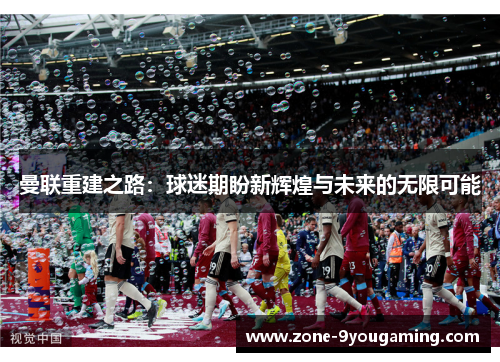 曼联重建之路：球迷期盼新辉煌与未来的无限可能