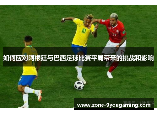 如何应对阿根廷与巴西足球比赛平局带来的挑战和影响