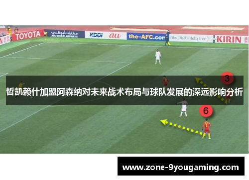 哲凯赖什加盟阿森纳对未来战术布局与球队发展的深远影响分析