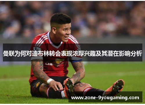 曼联为何对迪布林转会表现浓厚兴趣及其潜在影响分析