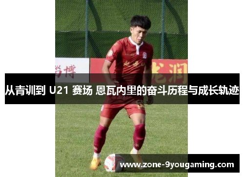 从青训到 U21 赛场 恩瓦内里的奋斗历程与成长轨迹