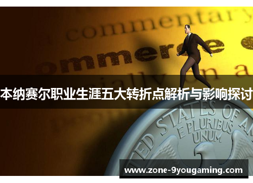 本纳赛尔职业生涯五大转折点解析与影响探讨 本纳赛尔职业生涯五大转折点解析与影响探讨