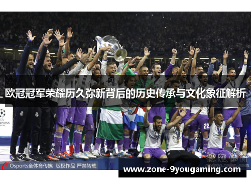 欧冠冠军荣耀历久弥新背后的历史传承与文化象征解析