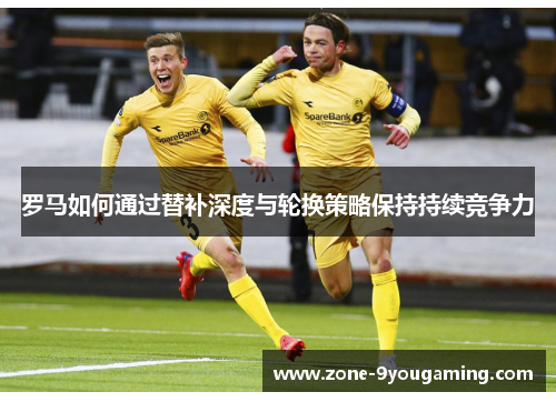 罗马如何通过替补深度与轮换策略保持持续竞争力