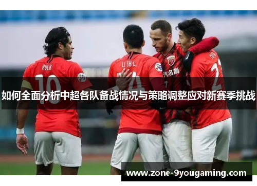 如何全面分析中超各队备战情况与策略调整应对新赛季挑战