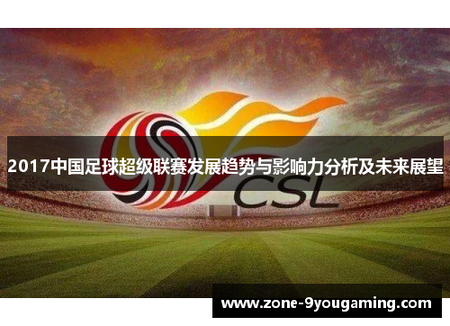 2017中国足球超级联赛发展趋势与影响力分析及未来展望 2017中国足球超级联赛发展趋势与影响力分析及未来展望