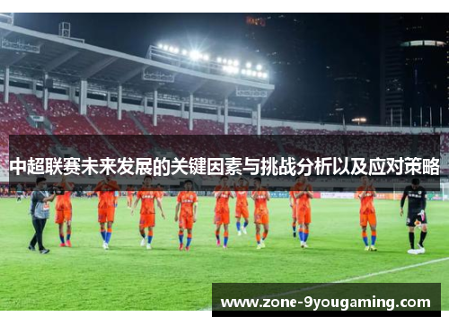 中超联赛未来发展的关键因素与挑战分析以及应对策略