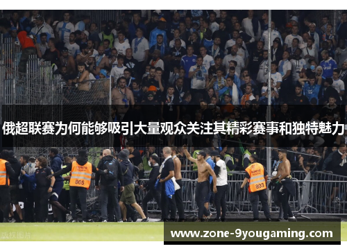 俄超联赛为何能够吸引大量观众关注其精彩赛事和独特魅力 俄超联赛为何能够吸引大量观众关注其精彩赛事和独特魅力