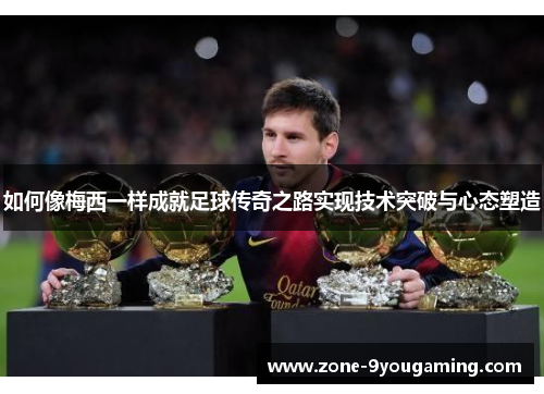 如何像梅西一样成就足球传奇之路实现技术突破与心态塑造