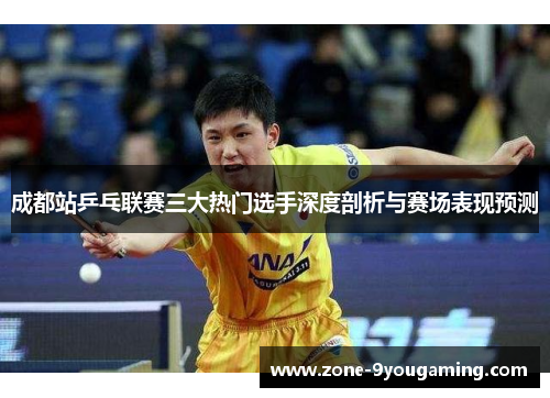 成都站乒乓联赛三大热门选手深度剖析与赛场表现预测 成都站乒乓联赛三大热门选手深度剖析与赛场表现预测