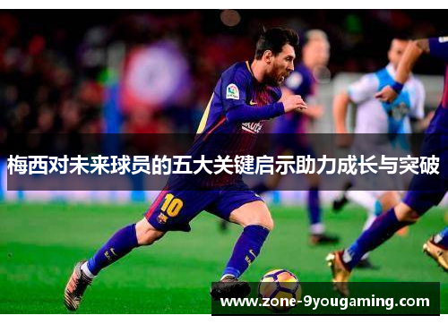 梅西对未来球员的五大关键启示助力成长与突破 梅西对未来球员的五大关键启示助力成长与突破