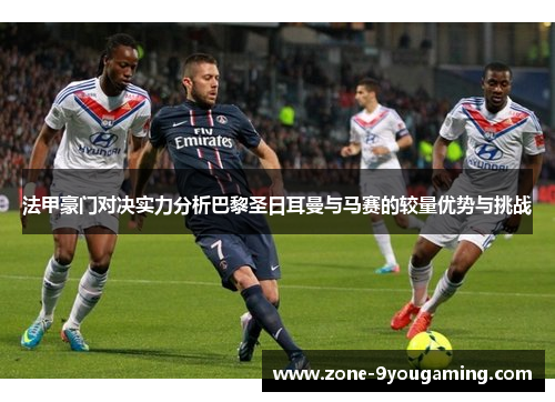 法甲豪门对决实力分析巴黎圣日耳曼与马赛的较量优势与挑战