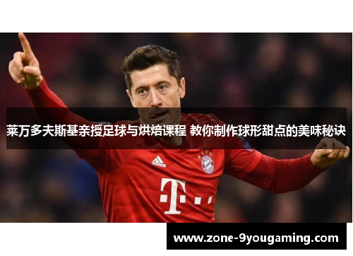 莱万多夫斯基亲授足球与烘焙课程 教你制作球形甜点的美味秘诀