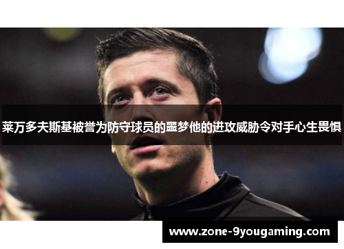 莱万多夫斯基被誉为防守球员的噩梦他的进攻威胁令对手心生畏惧