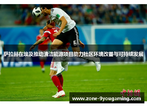 萨拉赫在埃及推动清洁能源项目助力社区环境改善与可持续发展