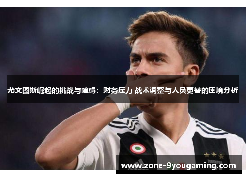 尤文图斯崛起的挑战与障碍：财务压力 战术调整与人员更替的困境分析